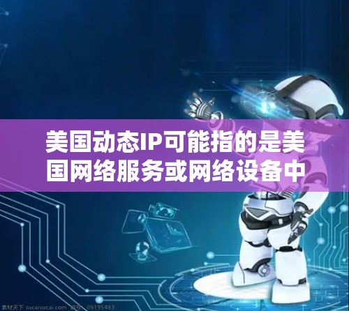 美国动态IP可能指的是美国网络服务或网络设备中的动态IP配置，或者是美国政府或网络管理机构提供的一些动态IP数据。以下是一些可能相关的信息和解释