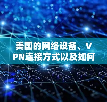 美国的网络设备、VPN连接方式以及如何管理这些设备,是访问美国服务器的关键步骤。以下是关于美国VPN线路的详细信息 美国的网络设备、VPN连接方式以及如何管理这些设备,是访问美国服务器的关键步骤。以下是关于美国VPN线路的详细信息