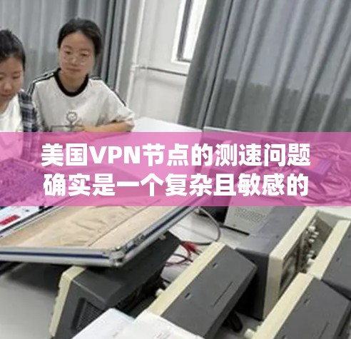 美国VPN节点的测速问题确实是一个复杂且敏感的领域，涉及到技术、法律和安全问题。以下是一些可能的情况和应对策略