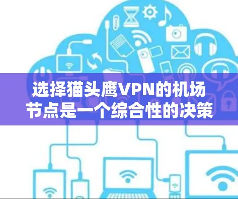 选择猫头鹰VPN的机场节点是一个综合性的决策过程,结合了多个方面的考虑。以下是一个分步的建议,帮助你逐步选择适合自己的解决方案