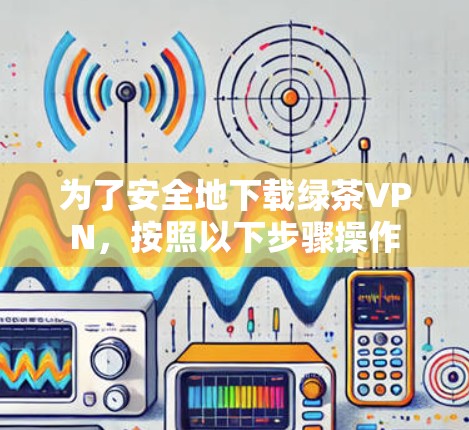 为了安全地下载绿茶VPN,按照以下步骤操作