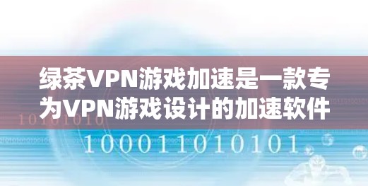 绿茶VPN游戏加速是一款专为VPN游戏设计的加速软件，旨在帮助用户更高效地欣赏这些游戏。以下是关于这款软件的详细分析