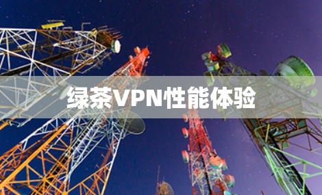 绿茶VPN性能体验 绿茶VPN性能体验