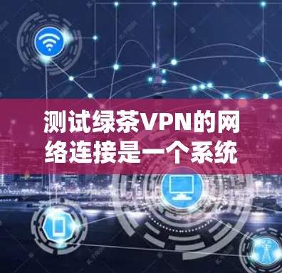 测试绿茶VPN的网络连接是一个系统性的过程,旨在确保VPN服务器的网络连接正常。以下是一个有条理的步骤指南,帮助您顺利进行测试