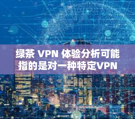 绿茶 VPN 体验分析可能指的是对一种特定VPN服务的体验评价。如果绿茶指的是某种特定的VPN服务或平台,或者与绿茶同学(绿茶)相关,那么以下是一个综合性的分析