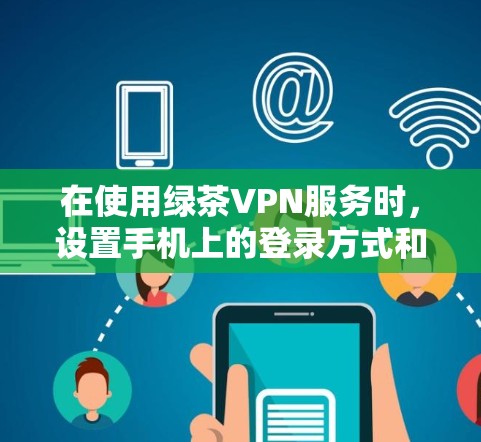 在使用绿茶VPN服务时，设置手机上的登录方式和密码是确保安全的重要步骤。以下是设置绿茶VPN手机登录和密码的详细指南