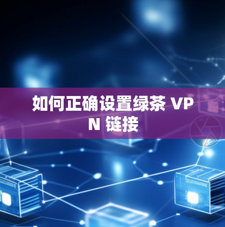 如何正确设置绿茶 VPN 链接