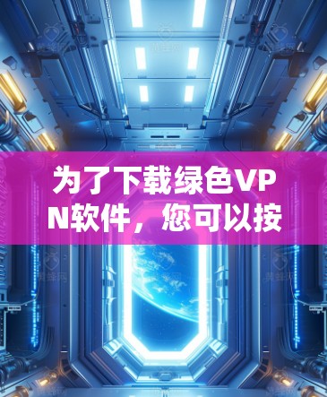 为了下载绿色VPN软件，您可以按照以下步骤进行操作