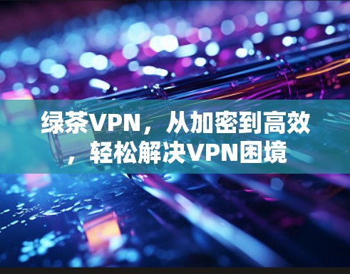绿茶VPN，从加密到高效，轻松解决VPN困境