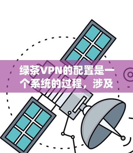 绿茶VPN的配置是一个系统的过程，涉及多个步骤和注意事项，以下是一步步的指南