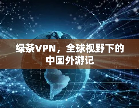 绿茶VPN,全球视野下的中国外游记 绿茶VPN,全球视野下的中国外游记