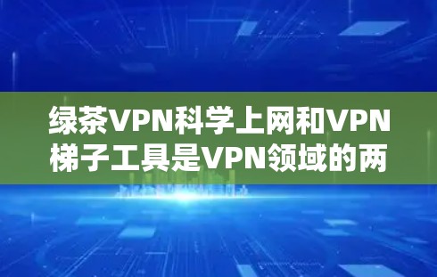 绿茶VPN科学上网和VPN梯子工具是VPN领域的两个关键概念,它们在保护用户数据和网络安全方面发挥着重要作用。以下是针对这两个概念的详细解析