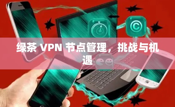 绿茶 VPN 节点管理，挑战与机遇