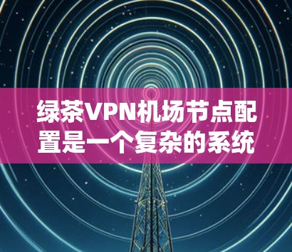 绿茶VPN机场节点配置是一个复杂的系统工程，涉及多个环节和因素。以下是详细的步骤和要点，帮助您更好地理解和应用绿茶VPN机场节点配置