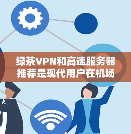 绿茶VPN和高速服务器推荐是现代用户在机场或机场附近使用VPN服务时非常重要的配置。以下是一些推荐，帮助您确保VPN服务的可靠性和性能