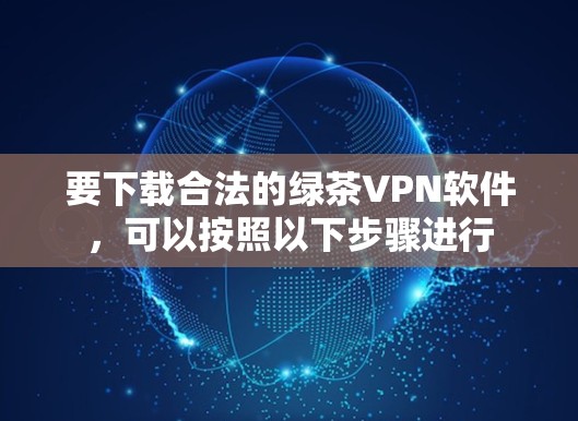 要下载合法的绿茶VPN软件,可以按照以下步骤进行 要下载合法的绿茶VPN软件,可以按照以下步骤进行
