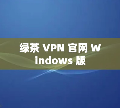 绿茶 VPN 官网 Windows 版