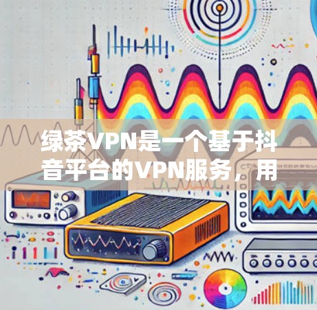 绿茶VPN是一个基于抖音平台的VPN服务，用户可以根据自己的需求选择合适的VPN服务进行安装和使用。以下是具体的步骤和注意事项