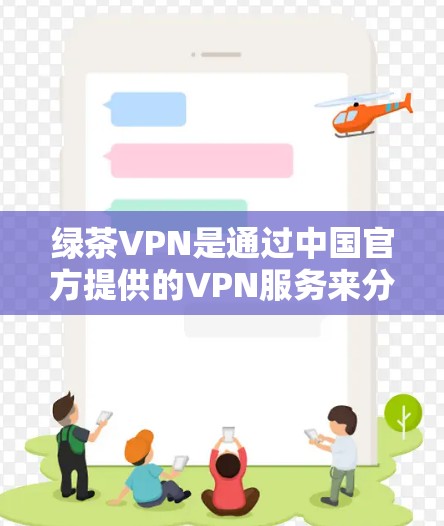 绿茶VPN是通过中国官方提供的VPN服务来分享网络资源的平台。以下是几个常用的绿茶VPN的官方下载地址和推荐网站