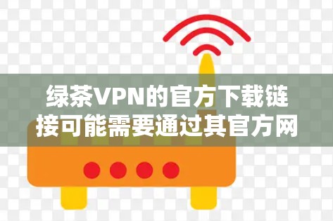 绿茶VPN的官方下载链接可能需要通过其官方网站或官方客服获取。以下是一些相关信息,帮助您找到正确的下载链接