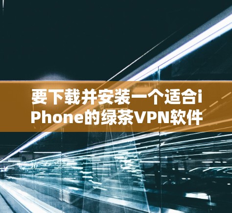 要下载并安装一个适合iPhone的绿茶VPN软件,可以按照以下步骤进行 要下载并安装一个适合iPhone的绿茶VPN软件,可以按照以下步骤进行