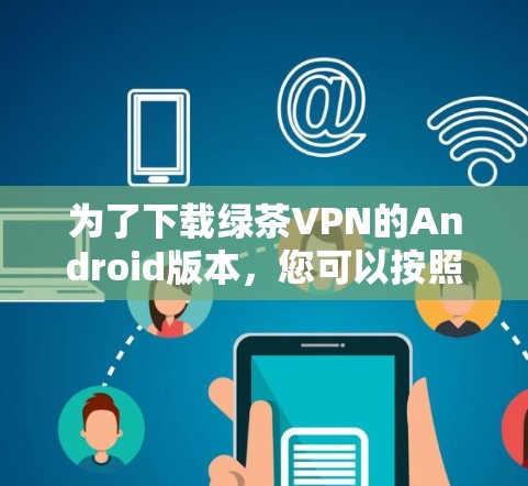 为了下载绿茶VPN的Android版本，您可以按照以下步骤进行操作