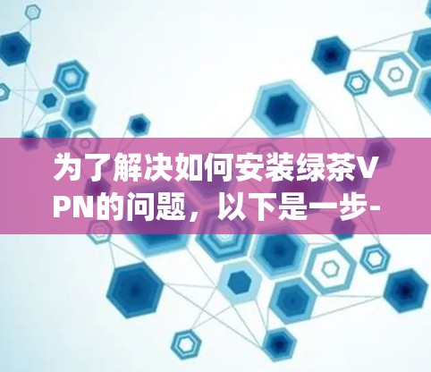 为了解决如何安装绿茶VPN的问题,以下是一步-by-step的指南