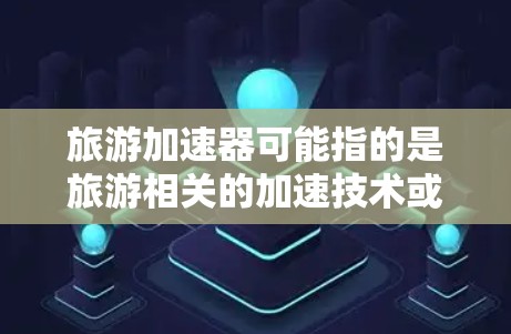 旅游加速器可能指的是旅游相关的加速技术或服务工具，具体含义可能因语境而异。以下是一些可能的解释和应用
