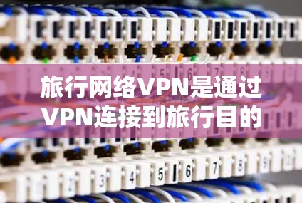 旅行网络VPN是通过VPN连接到旅行目的地的服务器，用于在线观看内容的网络服务。以下是一些关键点和建议，帮助你更好地理解和使用旅行网络VPN