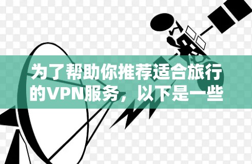 为了帮助你推荐适合旅行的VPN服务,以下是一些综合考虑的因素和推荐平台列表