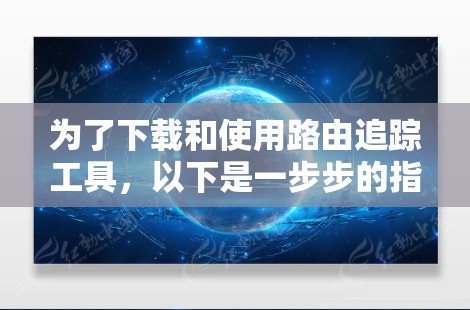 为了下载和使用路由追踪工具，以下是一步步的指南