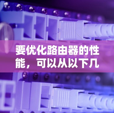 要优化路由器的性能,可以从以下几个步骤入手 要优化路由器的性能,可以从以下几个步骤入手