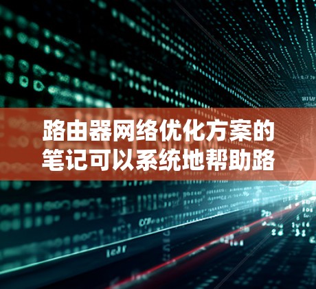 路由器网络优化方案的笔记可以系统地帮助路由器高效地管理网络。以下是详细的优化步骤和建议