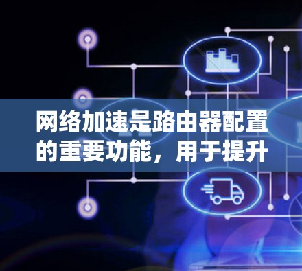 网络加速是路由器配置的重要功能,用于提升网络性能。以下是一个系统的网络加速配置步骤指南