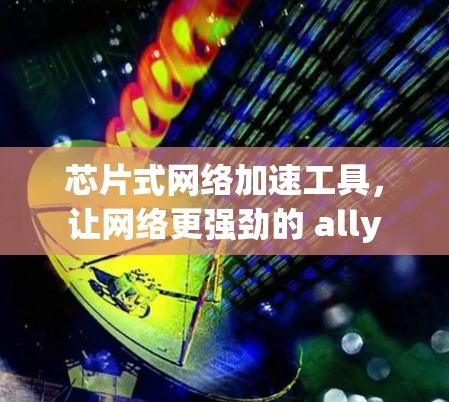芯片式网络加速工具，让网络更强劲的 ally