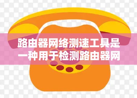 路由器网络测速工具是一种用于检测路由器网络速度的设备,帮助用户评估路由器性能并优化网络连接。以下是详细的步骤指南