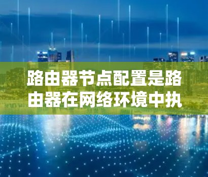 路由器节点配置是路由器在网络环境中执行的基本操作，涉及多个功能和步骤，以下是一步步的指南