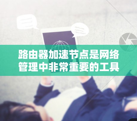 路由器加速节点是网络管理中非常重要的工具,能够帮助管理员在多个网络之间切换路由器配置,确保流量分配合理,同时管理多个路由器。以下是对路由器加速节点的详细说明