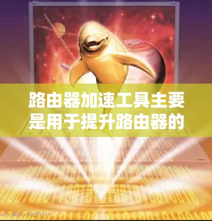 路由器加速工具主要是用于提升路由器的连接速度和稳定性。以下是几种常见的路由器加速工具推荐