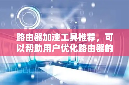 路由器加速工具推荐,可以帮助用户优化路由器的性能,提升网络连接的稳定性和带宽。以下是一些常用的路由器加速工具及其功能,供你参考