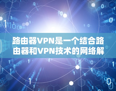 路由器VPN是一个结合路由器和VPN技术的网络解决方案，旨在通过路由器连接到多个VPN服务器，实现跨网络数据传输和加密的安全性。以下是路由器VPN的详细步骤和配置方法