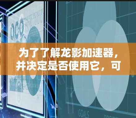 为了了解龙影加速器，并决定是否使用它，可以按照以下步骤进行