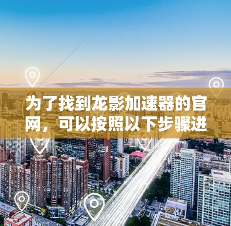 为了找到龙影加速器的官网,可以按照以下步骤进行