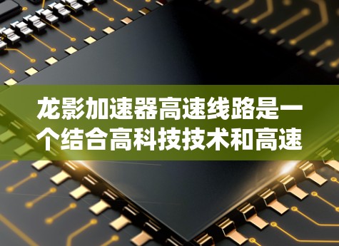 龙影加速器高速线路是一个结合高科技技术和高速运营优化的系统,旨在提升高铁的运行效率和速度。以下是该系统的主要特点和功能