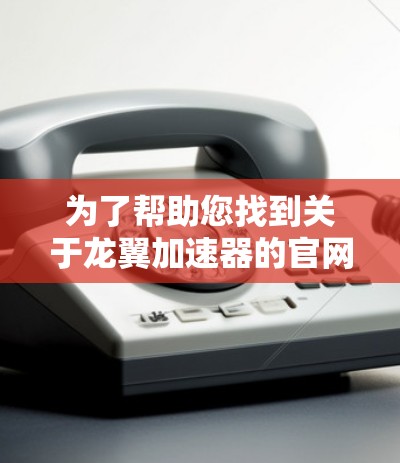 为了帮助您找到关于龙翼加速器的官网,我提供以下步骤和信息 为了帮助您找到关于龙翼加速器的官网,我提供以下步骤和信息