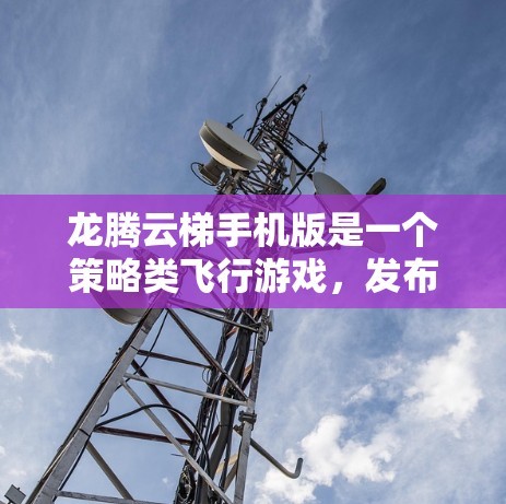 龙腾云梯手机版是一个策略类飞行游戏,发布于223年。以下是关于该游戏的详细信息