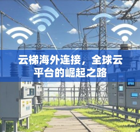 云梯海外连接,全球云平台的崛起之路 云梯海外连接,全球云平台的崛起之路