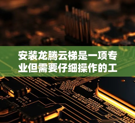 安装龙腾云梯是一项专业但需要仔细操作的工程，以下是一步步的指南，帮助您顺利完成安装