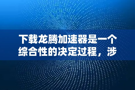 下载龙腾加速器是一个综合性的决定过程，涉及多个因素需要考虑。以下是一个系统化的指南，帮助您做出明智的选择