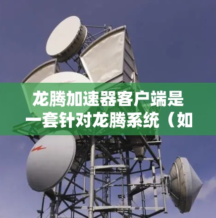 龙腾加速器客户端是一套针对龙腾系统(如Windows、macOS和笔记本电脑)的加速软件,旨在提升电脑性能。以下是详细的使用指南